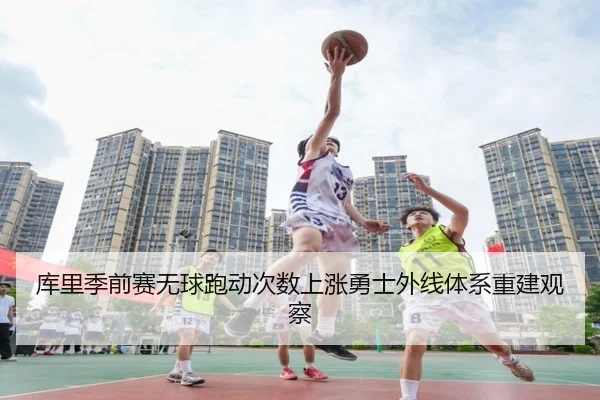 库里季前赛无球跑动次数上涨勇士外线体系重建观察