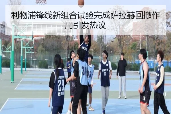 利物浦锋线新组合试验完成萨拉赫回撤作用引发热议